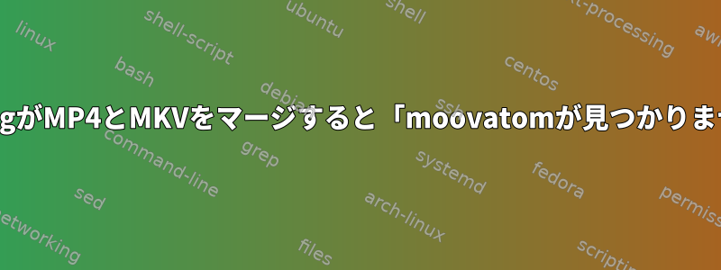 ffmpegがMP4とMKVをマージすると「moovatomが見つかりません」