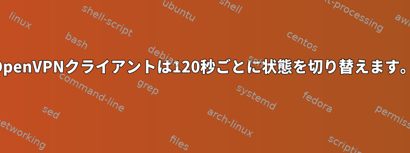 OpenVPNクライアントは120秒ごとに状態を切り替えます。