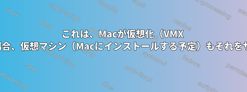 これは、Macが仮想化（VMX CPUフラグを使用）をサポートしている場合、仮想マシン（Macにインストールする予定）もそれをサポートするという意味ですか（VMX）？