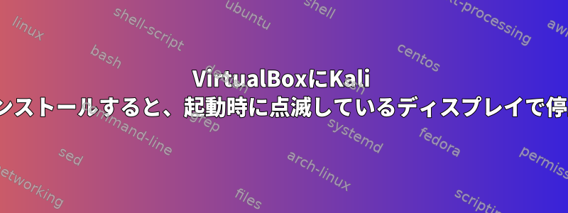 VirtualBoxにKali Linuxをインストールすると、起動時に点滅しているディスプレイで停止します。