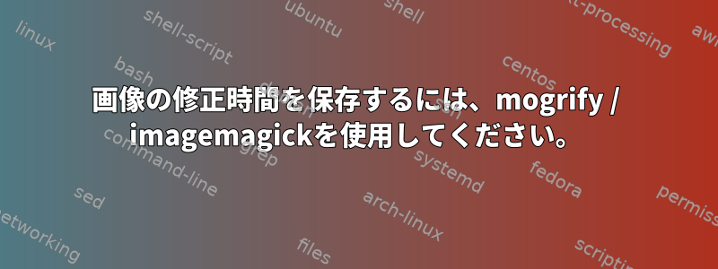 画像の修正時間を保存するには、mogrify / imagemagickを使用してください。