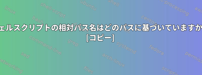 シェルスクリプトの相対パス名はどのパスに基づいていますか？ [コピー]