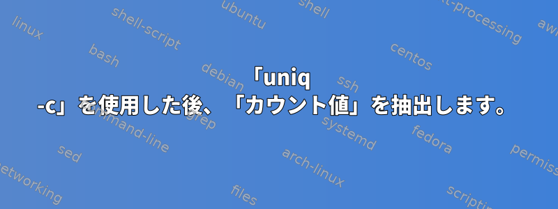 「uniq -c」を使用した後、「カウント値」を抽出します。