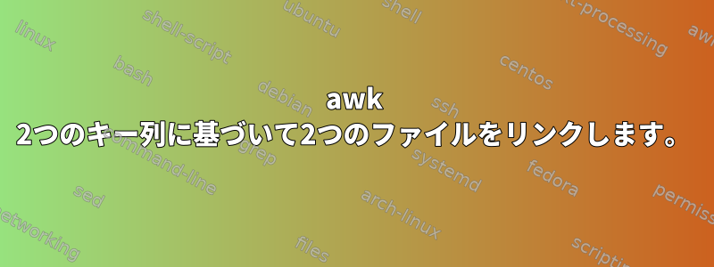 awk 2つのキー列に基づいて2つのファイルをリンクします。