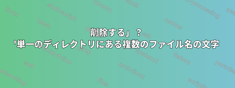 削除する」？ '単一のディレクトリにある複数のファイル名の文字