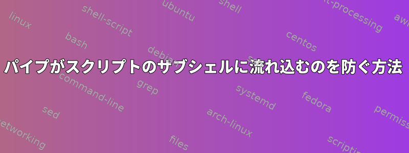 パイプがスクリプトのサブシェルに流れ込むのを防ぐ方法