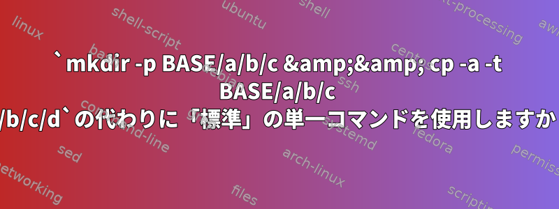 `mkdir -p BASE/a/b/c &amp;&amp; cp -a -t BASE/a/b/c /a/b/c/d`の代わりに「標準」の単一コマンドを使用しますか？