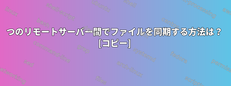 2つのリモートサーバー間でファイルを同期する方法は？ [コピー]