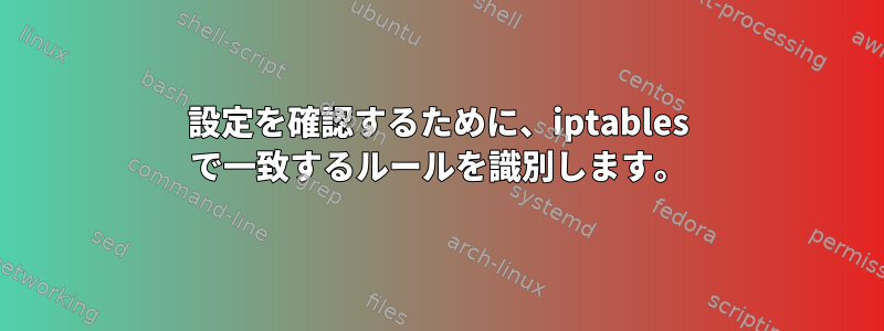 設定を確認するために、iptables で一致するルールを識別します。