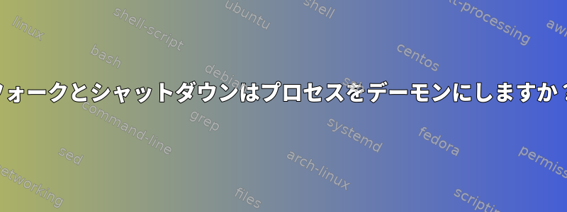 フォークとシャットダウンはプロセスをデーモンにしますか？