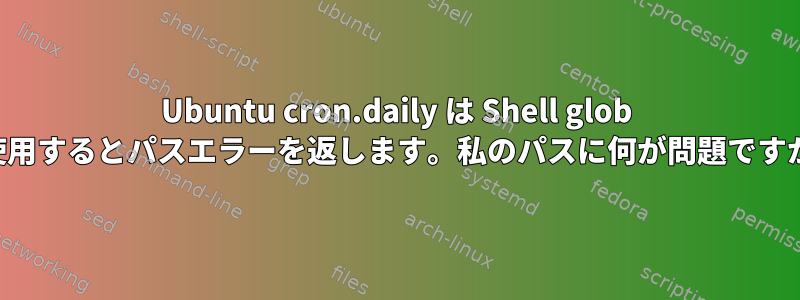 Ubuntu cron.daily は Shell glob を使用するとパスエラーを返します。私のパスに何が問題ですか？