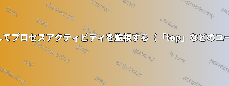 システムコールのみを使用してプロセスアクティビティを監視する（「top」などのユーティリティは使用しない）