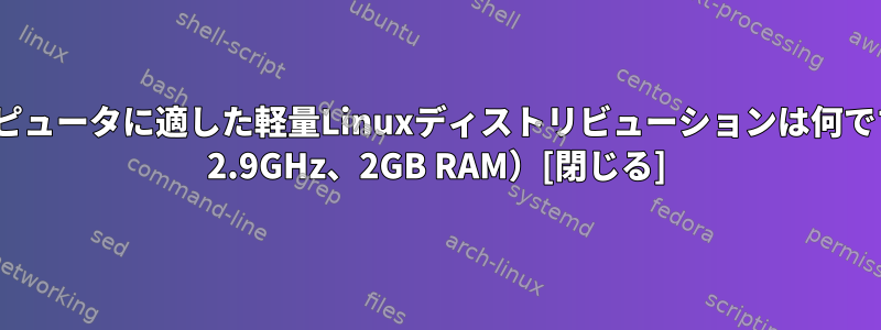 マイコンピュータに適した軽量Linuxディストリビューションは何ですか（2x 2.9GHz、2GB RAM）[閉じる]