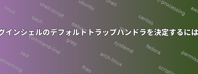 ログインシェルのデフォルトトラップハンドラを決定するには？