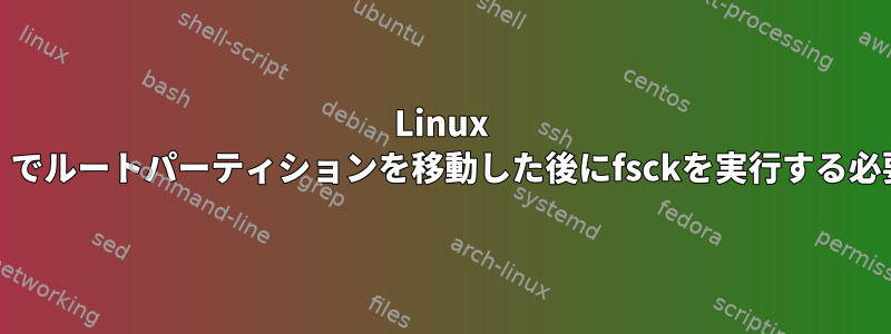 Linux Lite（Lubuntu）でルートパーティションを移動した後にfsckを実行する必要がありますか？