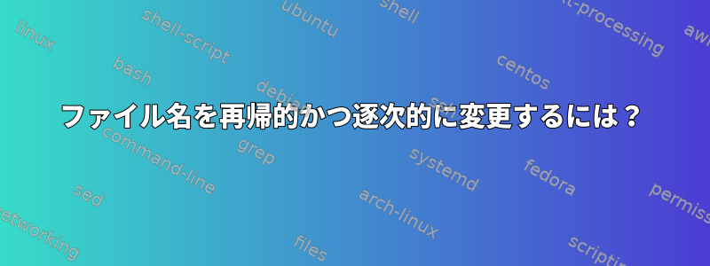 ファイル名を再帰的かつ逐次的に変更するには？