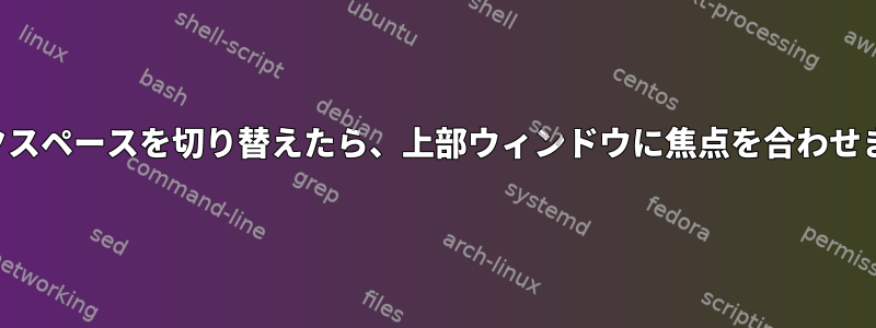 ワークスペースを切り替えたら、上部ウィンドウに焦点を合わせます。