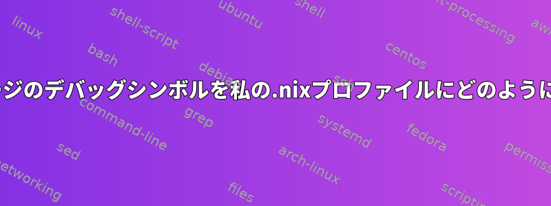 nixos：カスタムパッケージのデバッグシンボルを私の.nixプロファイルにどのようにインストールしますか？