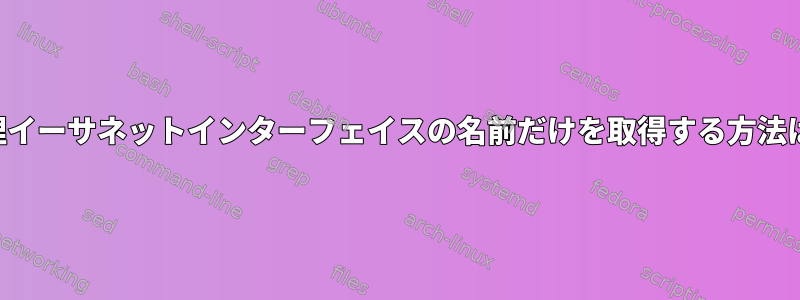 物理イーサネットインターフェイスの名前だけを取得する方法は？