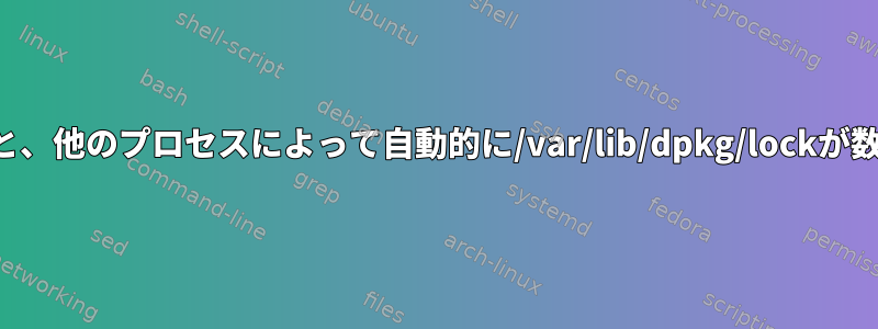 システムが再起動すると、他のプロセスによって自動的に/var/lib/dpkg/lockが数分間ロックされます。