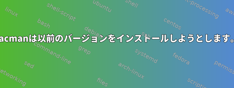 Pacmanは以前のバージョンをインストールしようとします。