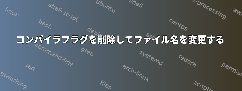 コンパイラフラグを削除してファイル名を変更する