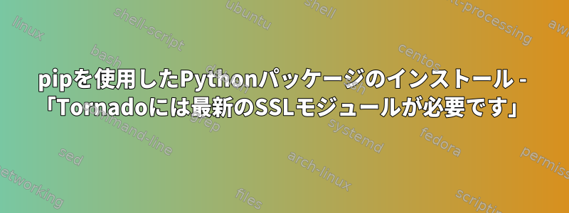 pipを使用したPythonパッケージのインストール - 「Tornadoには最新のSSLモジュールが必要です」