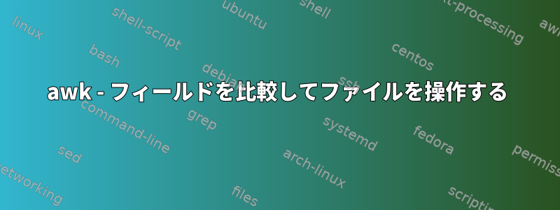 awk - フィールドを比較してファイルを操作する