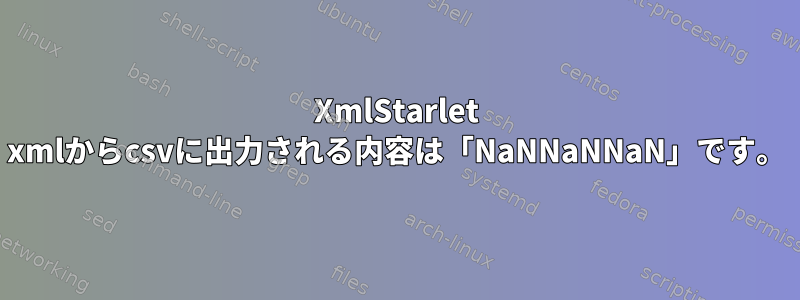 XmlStarlet xmlからcsvに出力される内容は「NaNNaNNaN」です。