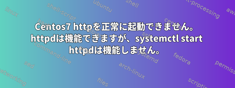 Centos7 httpを正常に起動できません。 httpdは機能できますが、systemctl start httpdは機能しません。