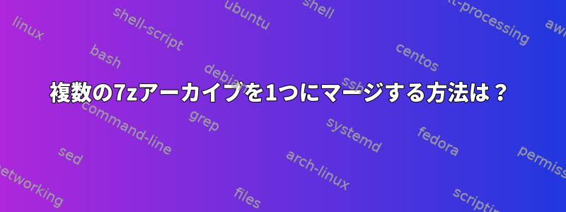 複数の7zアーカイブを1つにマージする方法は？