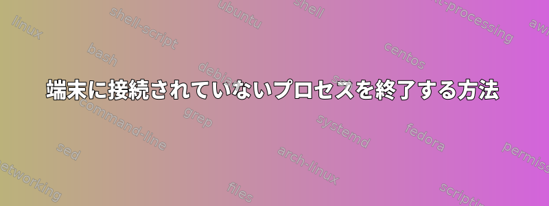 端末に接続されていないプロセスを終了する方法