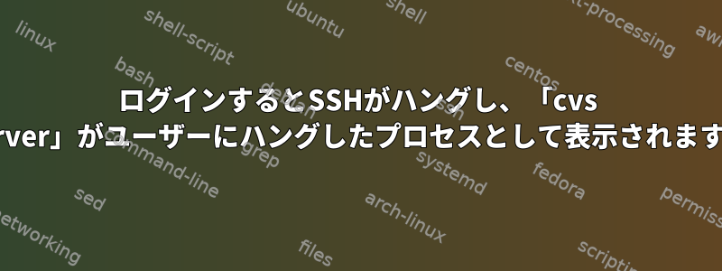 ログインするとSSHがハングし、「cvs server」がユーザーにハングしたプロセスとして表示されます。