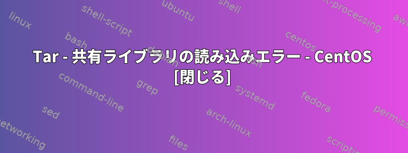 Tar - 共有ライブラリの読み込みエラー - CentOS [閉じる]