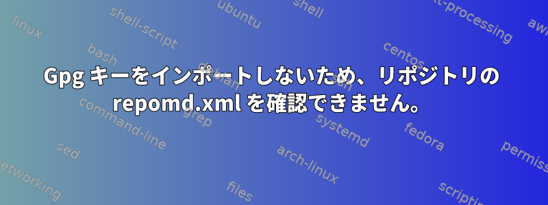 Gpg キーをインポートしないため、リポジトリの repomd.xml を確認できません。