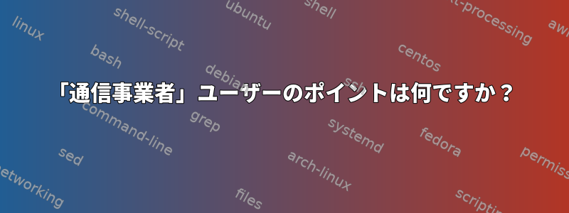 「通信事業者」ユーザーのポイントは何ですか？