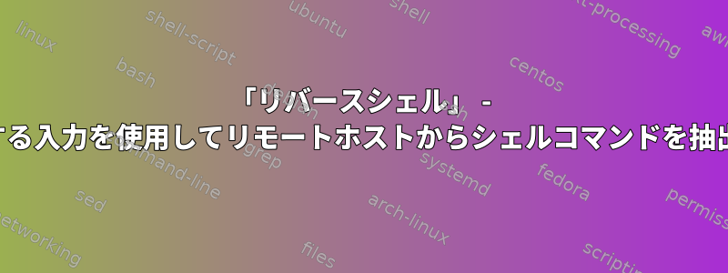 「リバースシェル」 - 人間が制御する入力を使用してリモートホストからシェルコマンドを抽出しますか？