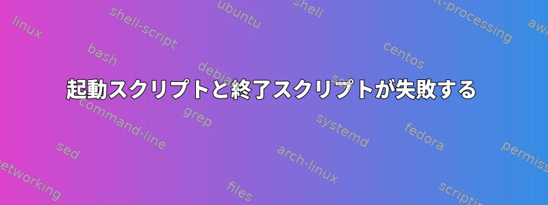 起動スクリプトと終了スクリプトが失敗する