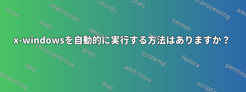 x-windowsを自動的に実行する方法はありますか？