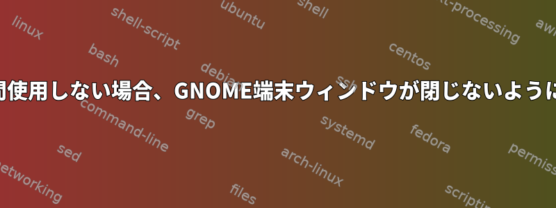 長時間使用しない場合、GNOME端末ウィンドウが閉じないようにする