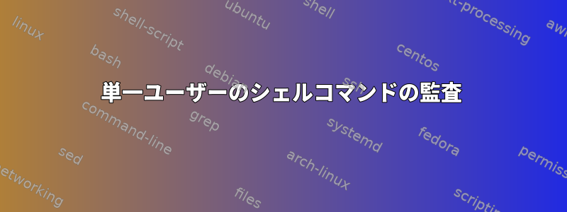 単一ユーザーのシェルコマンドの監査