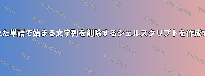 指定された単語で始まる文字列を削除するシェルスクリプトを作成する方法