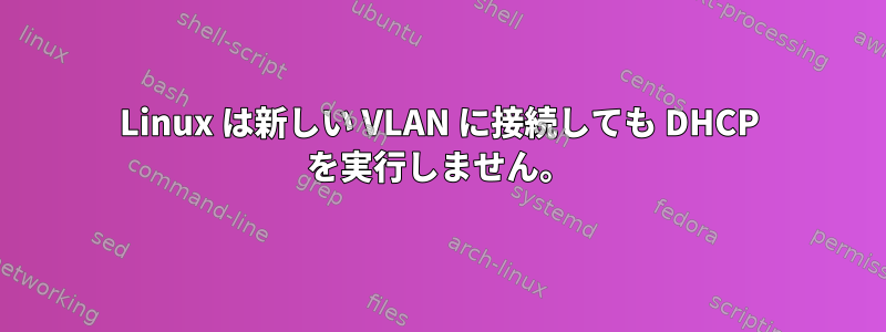 Linux は新しい VLAN に接続しても DHCP を実行しません。