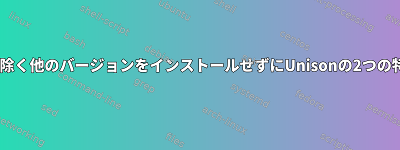 unison-allまたは2つの特定のバージョンを除く他のバージョンをインストールせずにUnisonの2つの特定のバージョンを*インストール*する方法