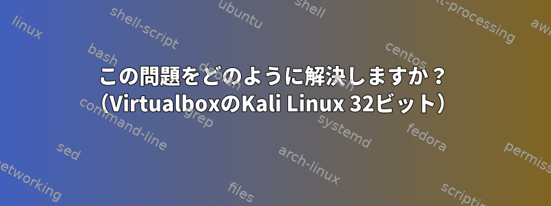 この問題をどのように解決しますか？ （VirtualboxのKali Linux 32ビット）