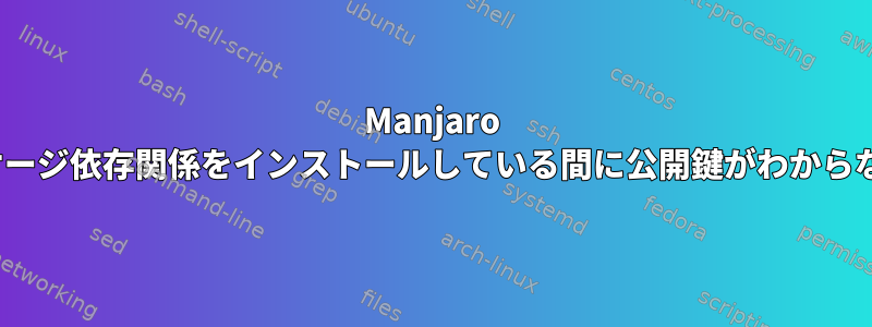 Manjaro Linuxにパッケージ依存関係をインストールしている間に公開鍵がわからないのですか？