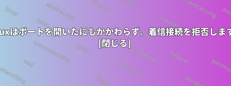 Linuxはポートを開いたにもかかわらず、着信接続を拒否します。 [閉じる]