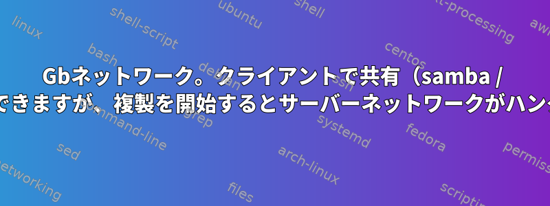 10Gbネットワーク。クライアントで共有（samba / nfs）を参照できますが、複製を開始するとサーバーネットワークがハングしますか？