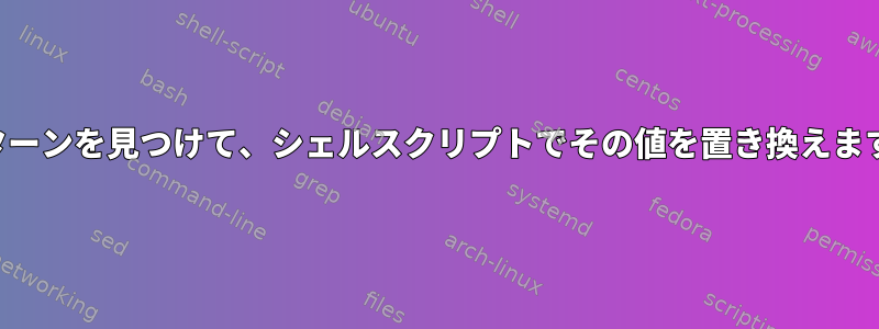 パターンを見つけて、シェルスクリプトでその値を置き換えます。