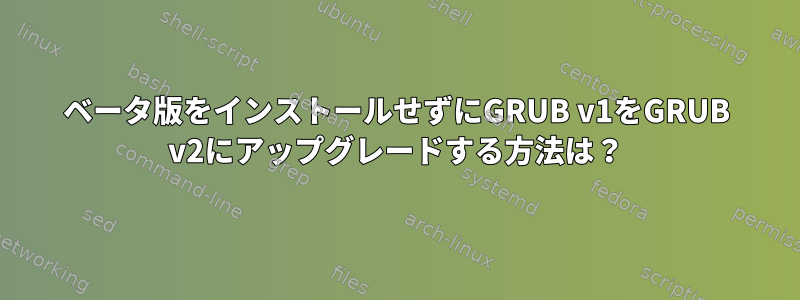 ベータ版をインストールせずにGRUB v1をGRUB v2にアップグレードする方法は？